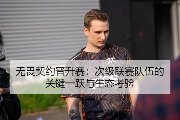 无畏契约晋升赛：次级联赛队伍的关键一跃与生态考验