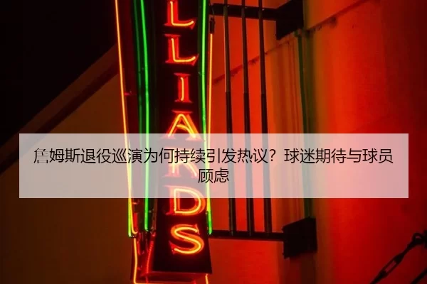 詹姆斯退役巡演为何持续引发热议？球迷期待与球员顾虑